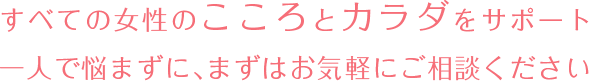 すべての女性のこころとカラダをサポート一人で悩まずに、まずはお気軽にご相談ください